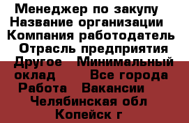 Менеджер по закупу › Название организации ­ Компания-работодатель › Отрасль предприятия ­ Другое › Минимальный оклад ­ 1 - Все города Работа » Вакансии   . Челябинская обл.,Копейск г.